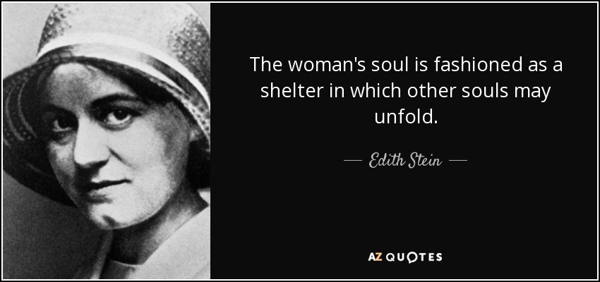 The woman's soul is fashioned as a shelter in which other souls may unfold. - Edith Stein