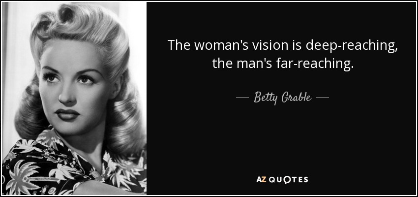 The woman's vision is deep-reaching, the man's far-reaching. - Betty Grable