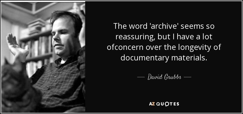 The word 'archive' seems so reassuring, but I have a lot ofconcern over the longevity of documentary materials. - David Grubbs