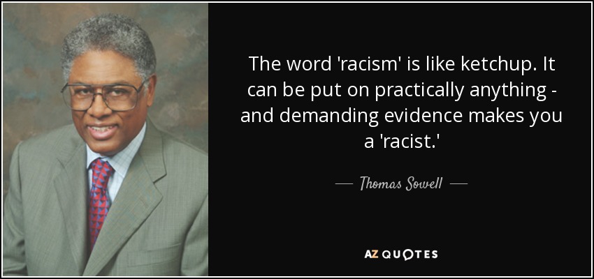 The word 'racism' is like ketchup. It can be put on practically anything - and demanding evidence makes you a 'racist.' - Thomas Sowell