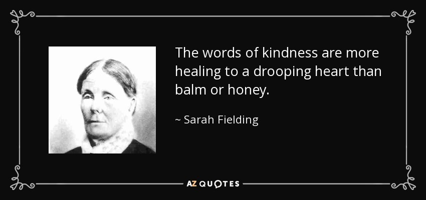 The words of kindness are more healing to a drooping heart than balm or honey. - Sarah Fielding