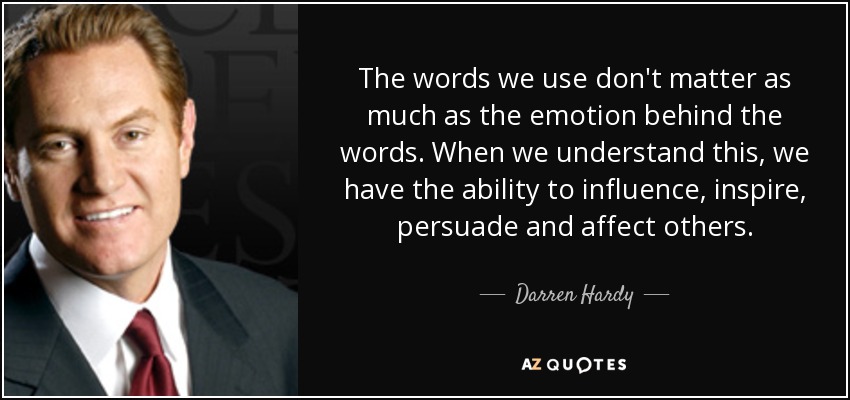 The words we use don't matter as much as the emotion behind the words. When we understand this, we have the ability to influence, inspire, persuade and affect others. - Darren Hardy