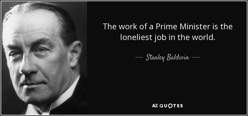 The work of a Prime Minister is the loneliest job in the world. - Stanley Baldwin
