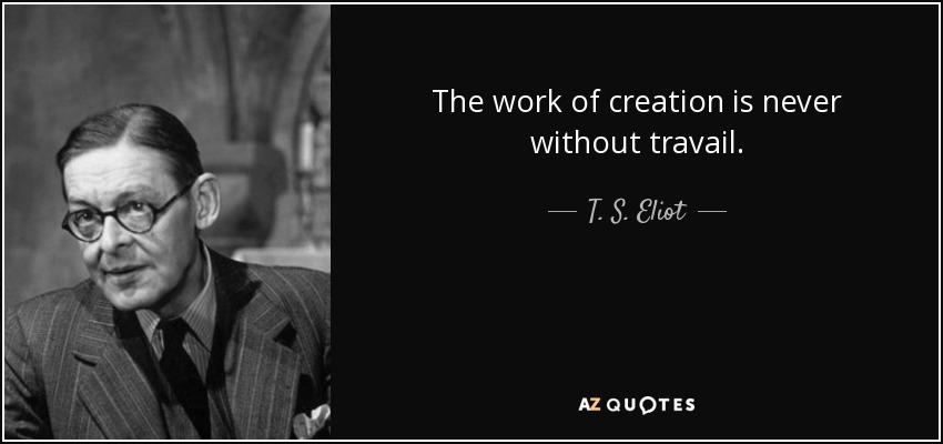 The work of creation is never without travail. - T. S. Eliot