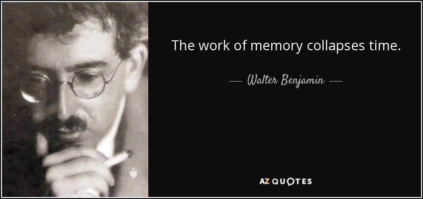 The work of memory collapses time. - Walter Benjamin
