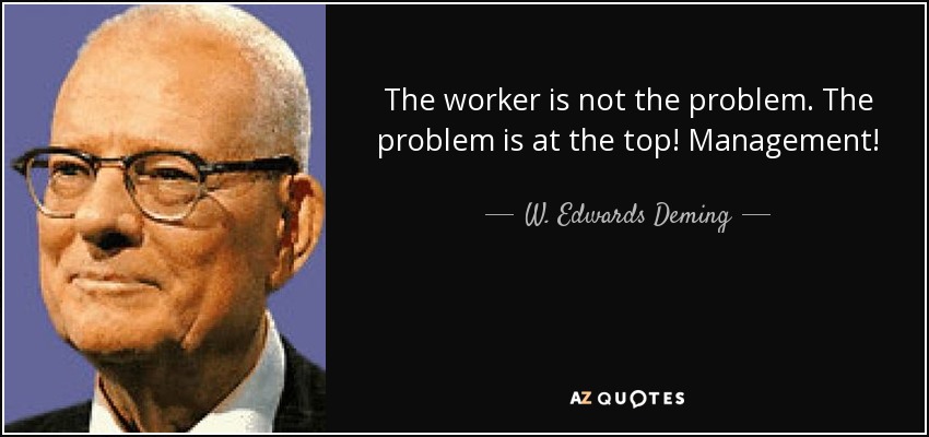 The worker is not the problem. The problem is at the top! Management! - W. Edwards Deming