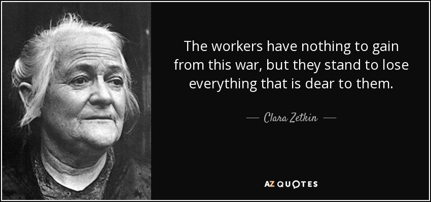 The workers have nothing to gain from this war, but they stand to lose everything that is dear to them. - Clara Zetkin