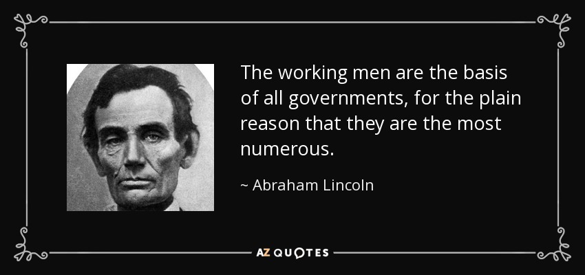 The working men are the basis of all governments, for the plain reason that they are the most numerous. - Abraham Lincoln