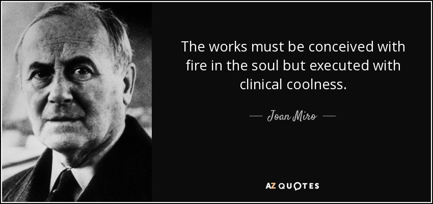 The works must be conceived with fire in the soul but executed with clinical coolness. - Joan Miro