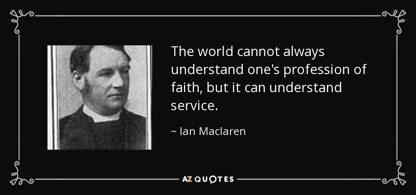 The world cannot always understand one's profession of faith, but it can understand service. - Ian Maclaren