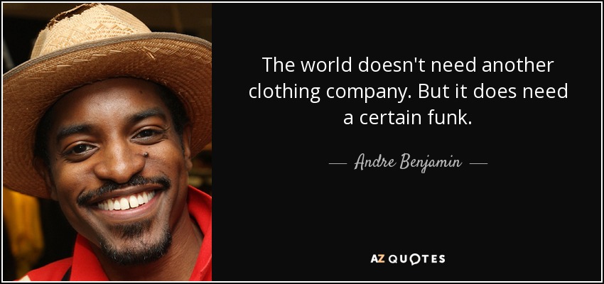 The world doesn't need another clothing company. But it does need a certain funk. - Andre Benjamin