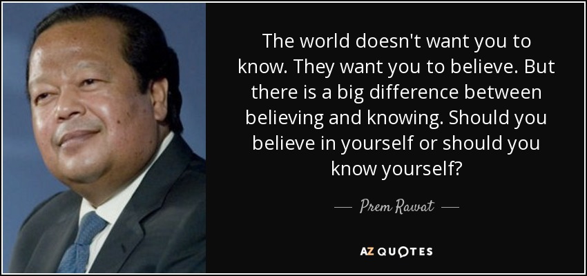 The world doesn't want you to know. They want you to believe. But there is a big difference between believing and knowing. Should you believe in yourself or should you know yourself? - Prem Rawat