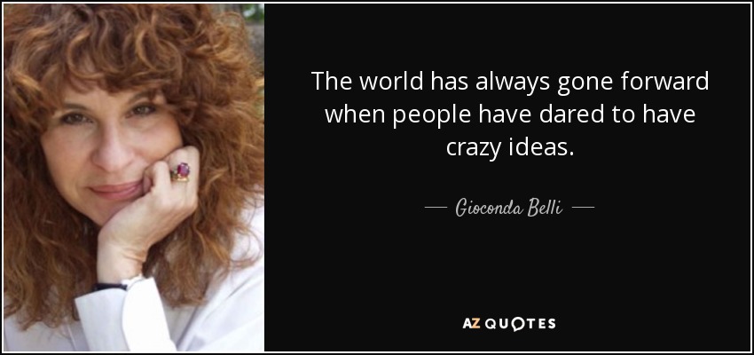 The world has always gone forward when people have dared to have crazy ideas. - Gioconda Belli