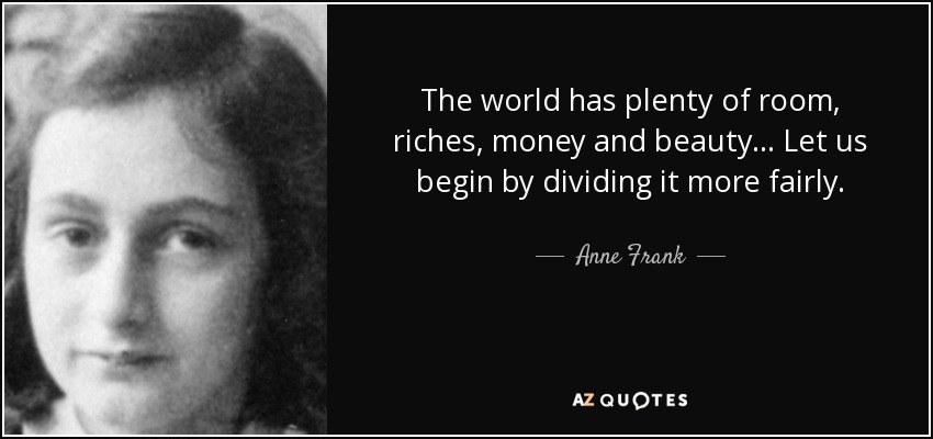The world has plenty of room, riches, money and beauty ... Let us begin by dividing it more fairly. - Anne Frank