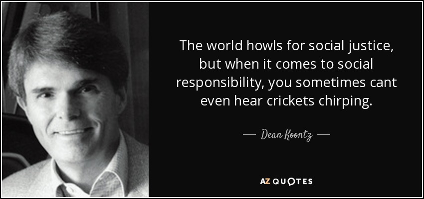 The world howls for social justice, but when it comes to social responsibility, you sometimes cant even hear crickets chirping. - Dean Koontz