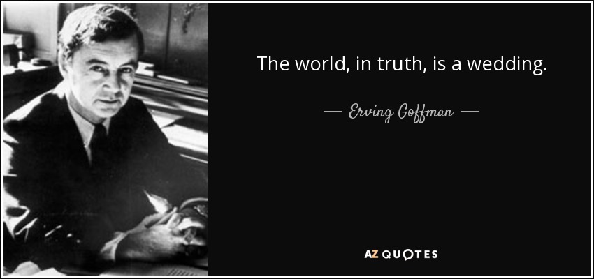 The world, in truth, is a wedding. - Erving Goffman