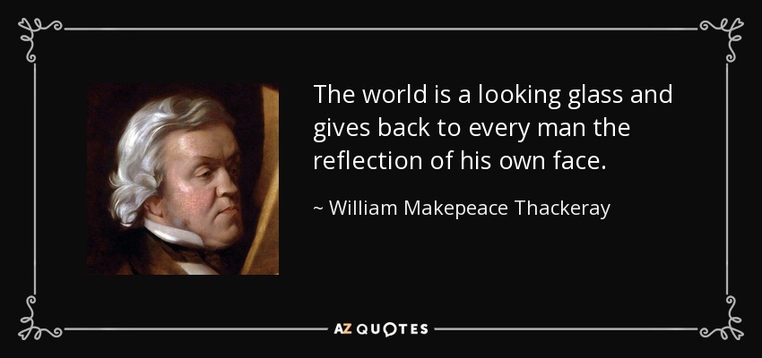 The world is a looking glass and gives back to every man the reflection of his own face. - William Makepeace Thackeray
