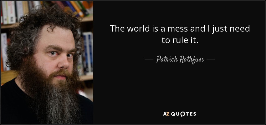 The world is a mess and I just need to rule it. - Patrick Rothfuss