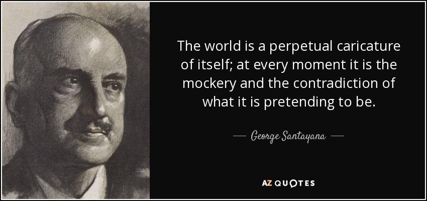 The world is a perpetual caricature of itself; at every moment it is the mockery and the contradiction of what it is pretending to be. - George Santayana