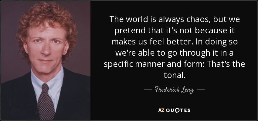 The world is always chaos, but we pretend that it's not because it makes us feel better. In doing so we're able to go through it in a specific manner and form: That's the tonal. - Frederick Lenz