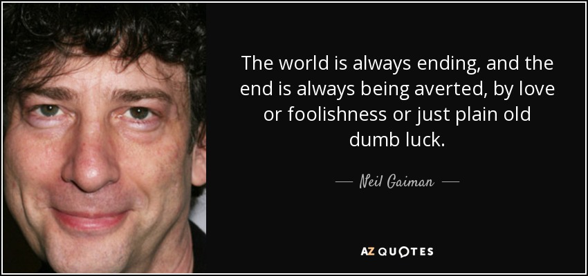 The world is always ending, and the end is always being averted, by love or foolishness or just plain old dumb luck. - Neil Gaiman