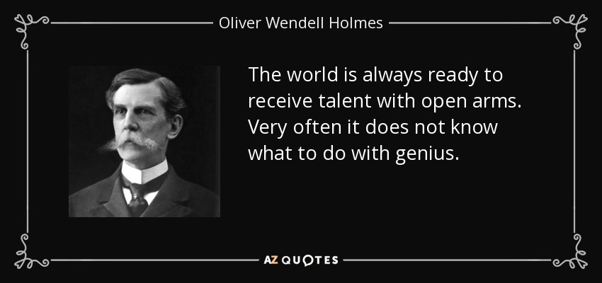 The world is always ready to receive talent with open arms. Very often it does not know what to do with genius. - Oliver Wendell Holmes, Jr.