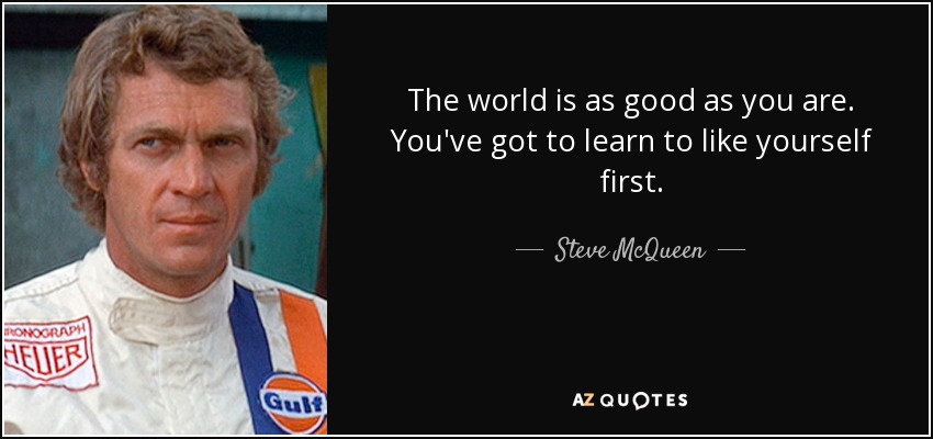 The world is as good as you are. You've got to learn to like yourself first. - Steve McQueen