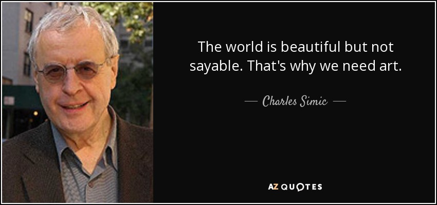 The world is beautiful but not sayable. That's why we need art. - Charles Simic