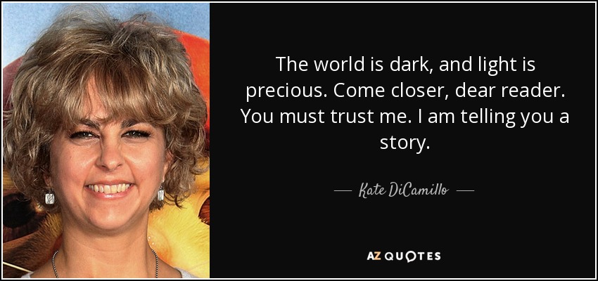 The world is dark, and light is precious. Come closer, dear reader. You must trust me. I am telling you a story. - Kate DiCamillo