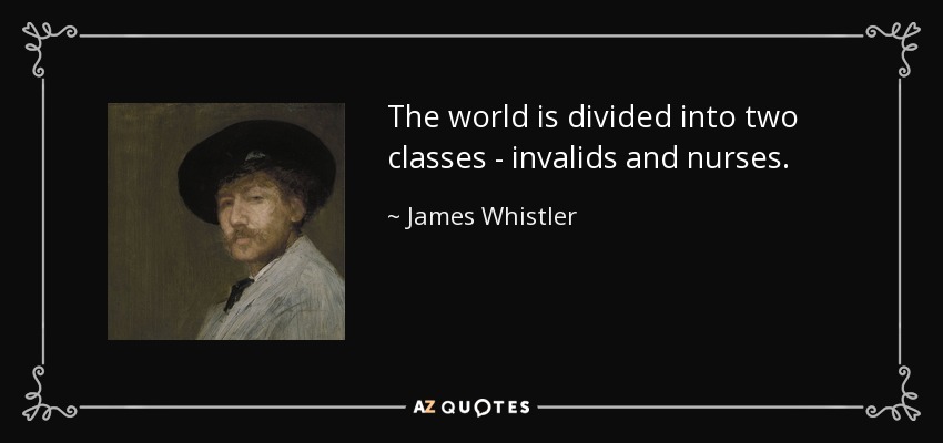 The world is divided into two classes - invalids and nurses. - James Whistler