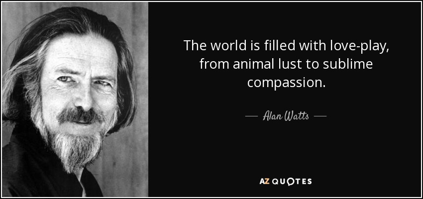 The world is filled with love-play, from animal lust to sublime compassion. - Alan Watts