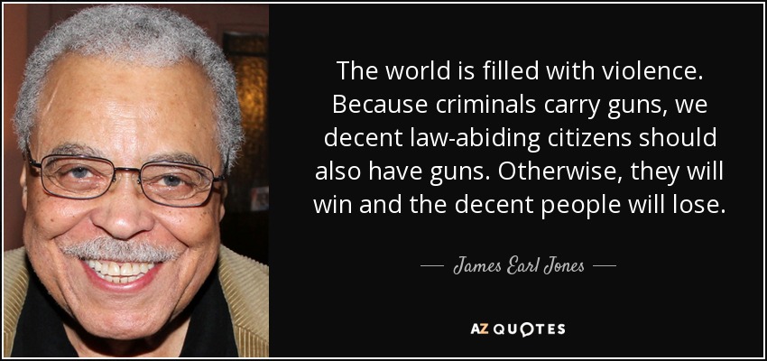The world is filled with violence. Because criminals carry guns, we decent law-abiding citizens should also have guns. Otherwise, they will win and the decent people will lose. - James Earl Jones