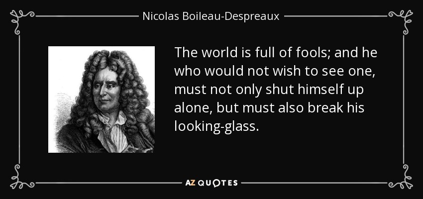 The world is full of fools; and he who would not wish to see one, must not only shut himself up alone, but must also break his looking-glass. - Nicolas Boileau-Despreaux