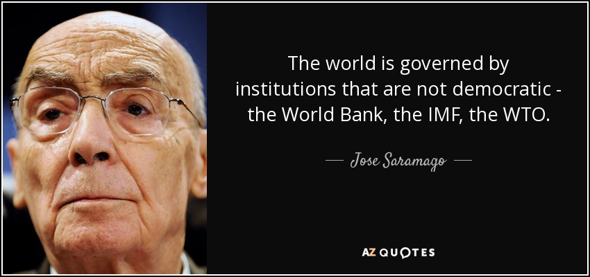 The world is governed by institutions that are not democratic - the World Bank, the IMF, the WTO. - Jose Saramago