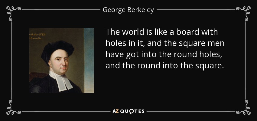 The world is like a board with holes in it, and the square men have got into the round holes, and the round into the square. - George Berkeley