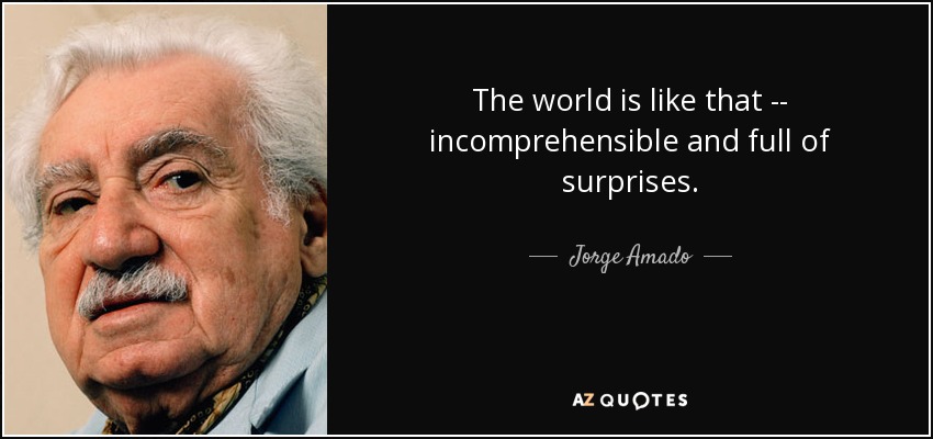 The world is like that -- incomprehensible and full of surprises . - Jorge Amado
