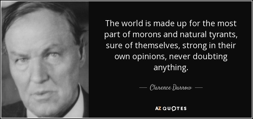 The world is made up for the most part of morons and natural tyrants, sure of themselves, strong in their own opinions, never doubting anything. - Clarence Darrow