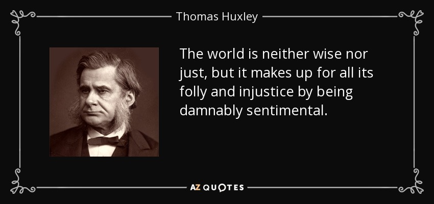 The world is neither wise nor just, but it makes up for all its folly and injustice by being damnably sentimental. - Thomas Huxley