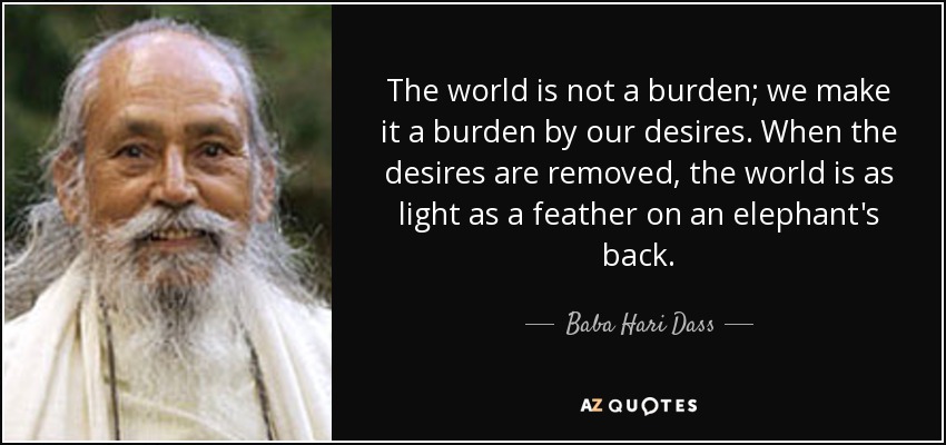 The world is not a burden; we make it a burden by our desires. When the desires are removed, the world is as light as a feather on an elephant's back. - Baba Hari Dass