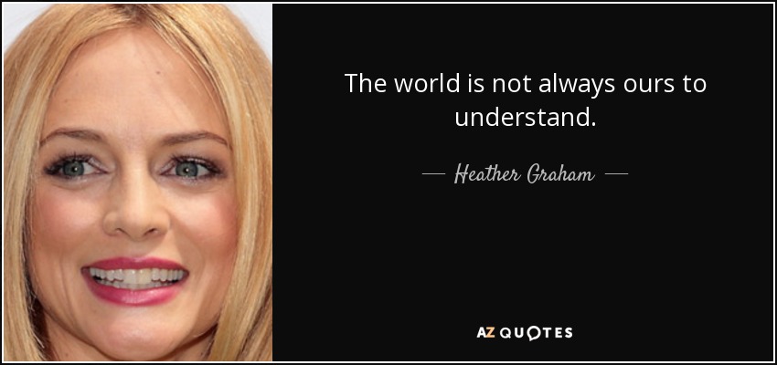 The world is not always ours to understand. - Heather Graham