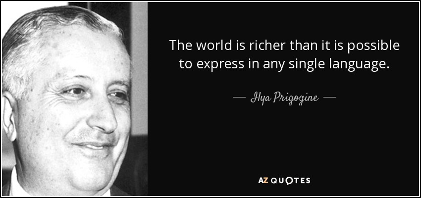 The world is richer than it is possible to express in any single language. - Ilya Prigogine