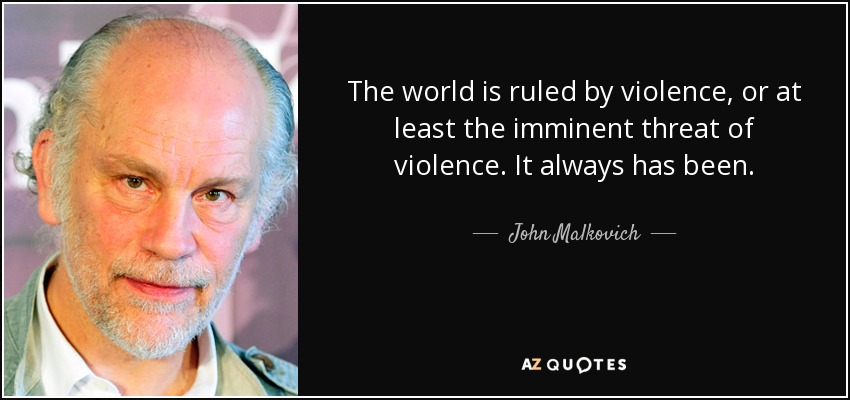 The world is ruled by violence, or at least the imminent threat of violence. It always has been. - John Malkovich