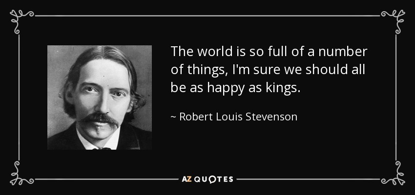 The world is so full of a number of things, I'm sure we should all be as happy as kings. - Robert Louis Stevenson