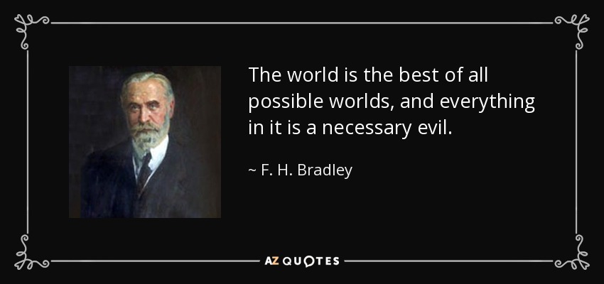 The world is the best of all possible worlds, and everything in it is a necessary evil. - F. H. Bradley