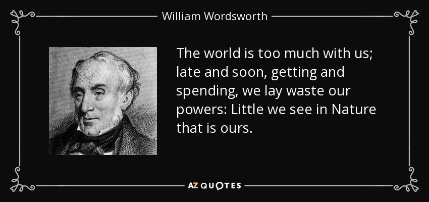 The world is too much with us; late and soon, getting and spending, we lay waste our powers: Little we see in Nature that is ours. - William Wordsworth