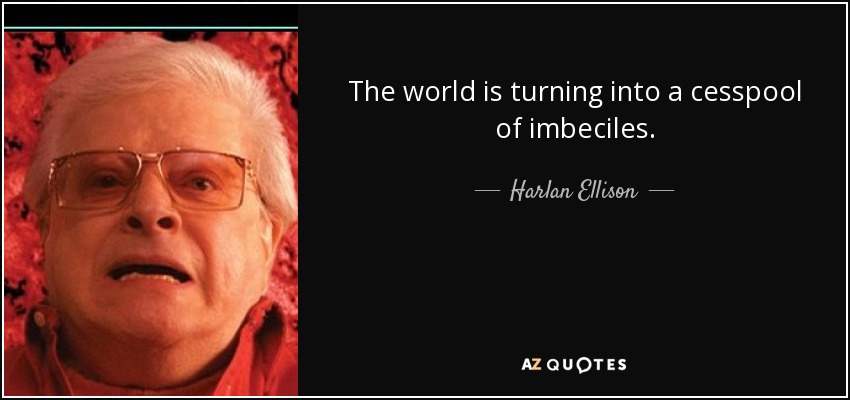The world is turning into a cesspool of imbeciles. - Harlan Ellison