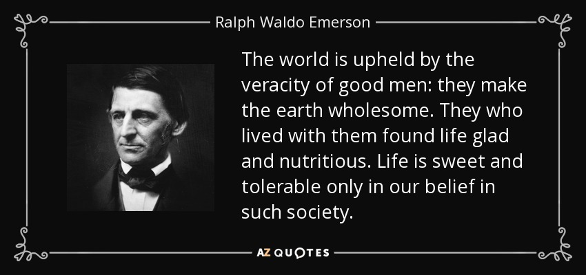 The world is upheld by the veracity of good men: they make the earth wholesome. They who lived with them found life glad and nutritious. Life is sweet and tolerable only in our belief in such society. - Ralph Waldo Emerson