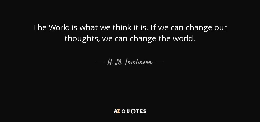 The World is what we think it is. If we can change our thoughts, we can change the world. - H. M. Tomlinson