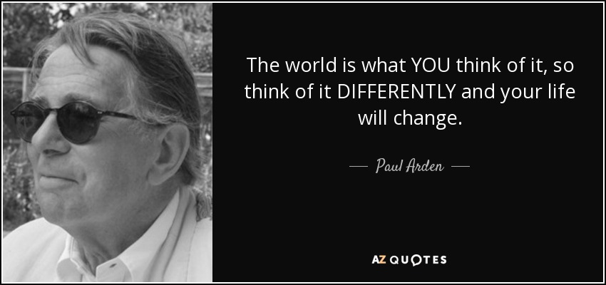 The world is what YOU think of it, so think of it DIFFERENTLY and your life will change. - Paul Arden