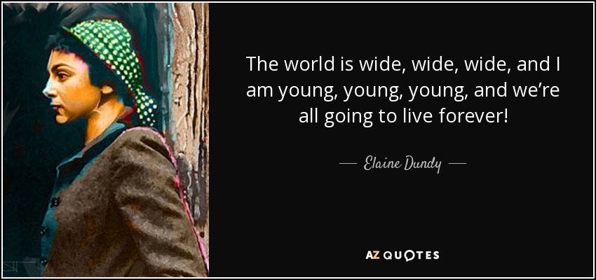 The world is wide, wide, wide, and I am young, young, young, and we’re all going to live forever! - Elaine Dundy